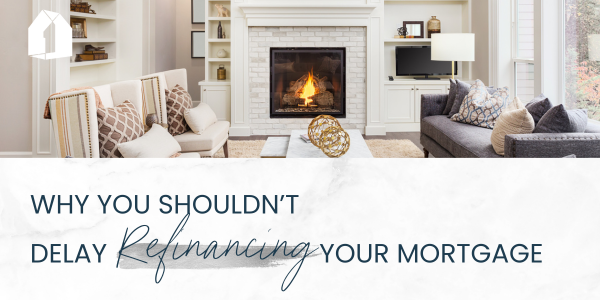 Why You Shouldn’t Delay Refinancing Your Mortgage